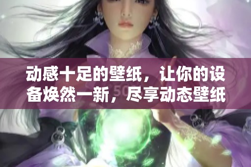 动感十足的壁纸，让你的设备焕然一新，尽享动态壁纸的魅力与乐趣