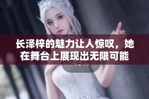 长泽梓的魅力让人惊叹，她在舞台上展现出无限可能