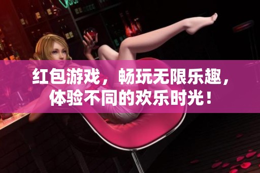 红包游戏，畅玩无限乐趣，体验不同的欢乐时光！