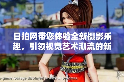 日拍网带您体验全新摄影乐趣，引领视觉艺术潮流的新平台