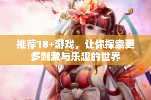 推荐18+游戏，让你探索更多刺激与乐趣的世界