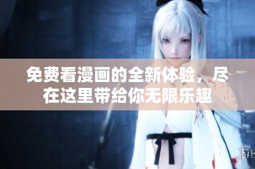 免费看漫画的全新体验，尽在这里带给你无限乐趣