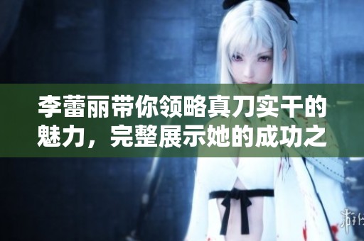 李蕾丽带你领略真刀实干的魅力，完整展示她的成功之道