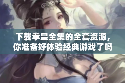 下载拳皇全集的全套资源，你准备好体验经典游戏了吗