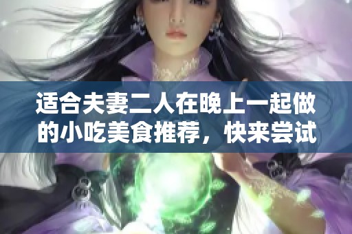 适合夫妻二人在晚上一起做的小吃美食推荐，快来尝试这些简单又美味的选择吧