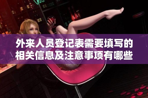 外来人员登记表需要填写的相关信息及注意事项有哪些