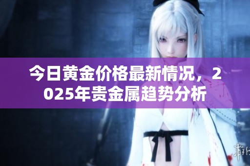 今日黄金价格最新情况，2025年贵金属趋势分析