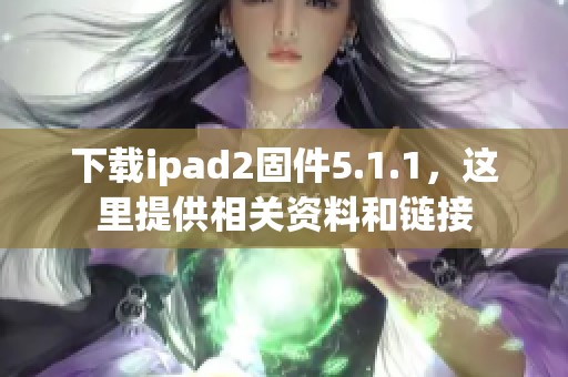 下载ipad2固件5.1.1，这里提供相关资料和链接