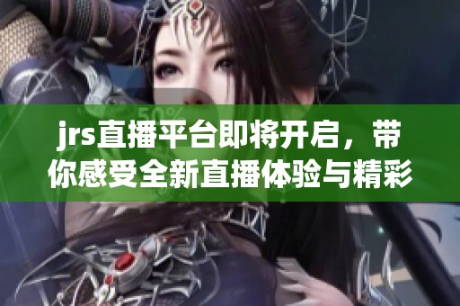 jrs直播平台即将开启，带你感受全新直播体验与精彩内容
