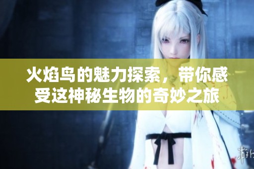 火焰鸟的魅力探索，带你感受这神秘生物的奇妙之旅