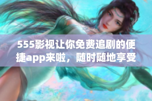 555影视让你免费追剧的便捷app来啦，随时随地享受精彩内容！