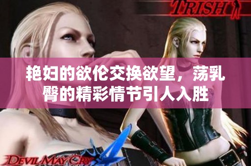 艳妇的欲伦交换欲望，荡乳臀的精彩情节引人入胜