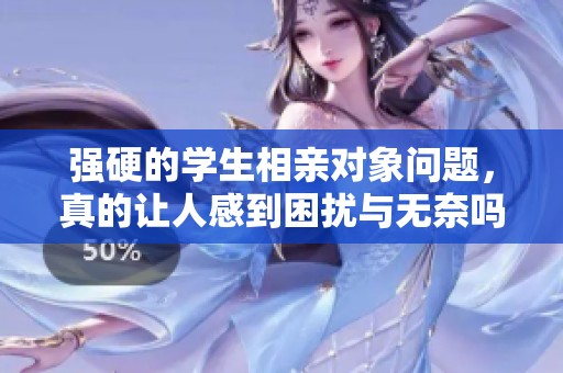 强硬的学生相亲对象问题，真的让人感到困扰与无奈吗