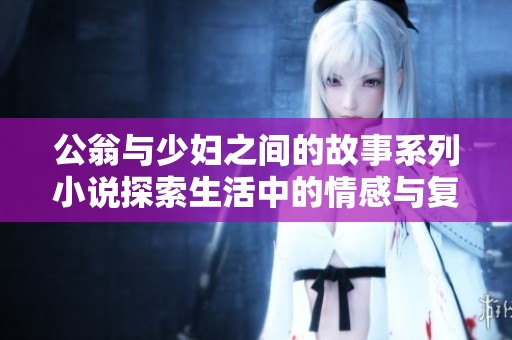 公翁与少妇之间的故事系列小说探索生活中的情感与复杂关系