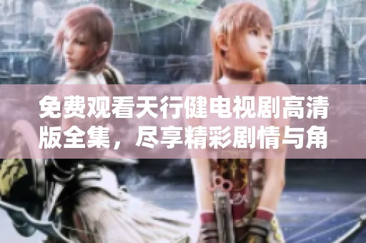 免费观看天行健电视剧高清版全集，尽享精彩剧情与角色魅力
