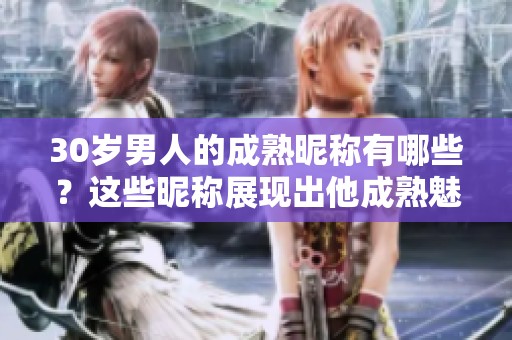 30岁男人的成熟昵称有哪些？这些昵称展现出他成熟魅力！