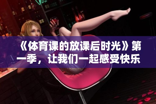 《**课的放课后时光》第一季，让我们一起感受快乐与运动的魅力