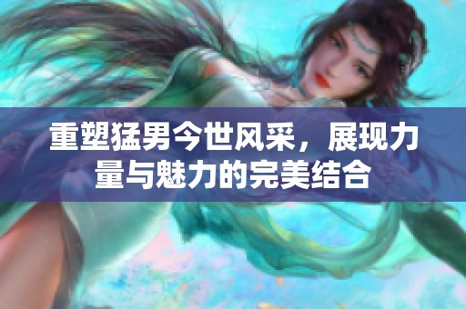 重塑猛男今世风采，展现力量与魅力的完美结合