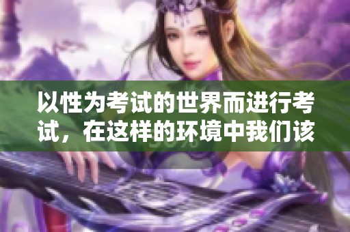 以性为考试的世界而进行考试，在这样的环境中我们该如何应对呢