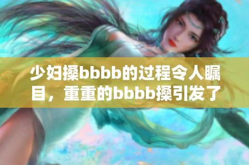 少妇搡bbbb的过程令人瞩目，重重的bbbb搡引发了热议。