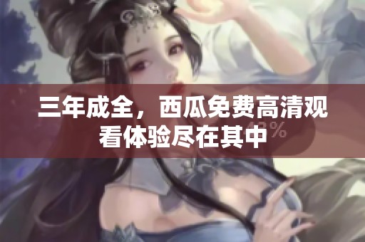 三年成全，西瓜免费高清观看体验尽在其中