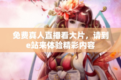 免费真人直播看大片，请到e站来体验精彩内容