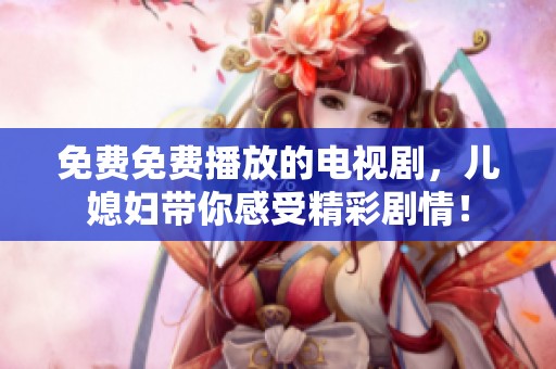 免费免费播放的电视剧，儿媳妇带你感受精彩剧情！