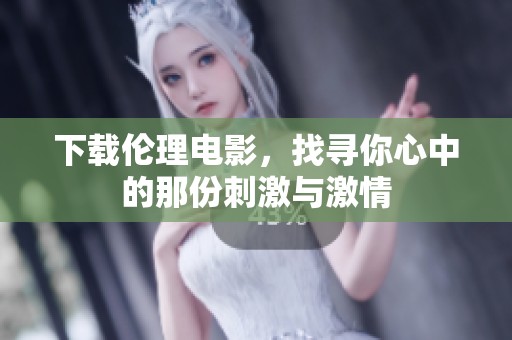 下载伦理电影，找寻你心中的那份刺激与激情