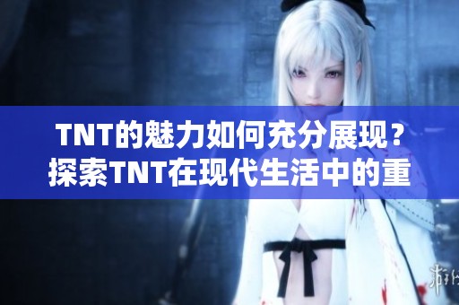 TNT的魅力如何充分展现？探索TNT在现代生活中的重要性与影响力