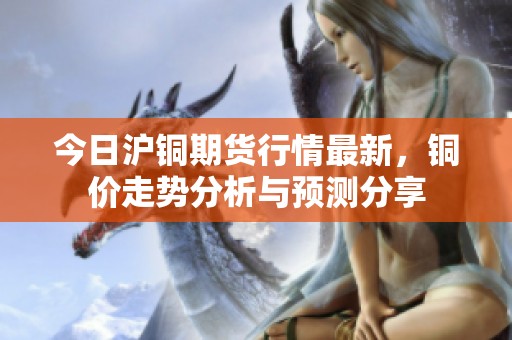 今日沪铜期货行情最新，铜价走势分析与预测分享