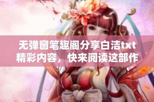 无弹窗笔趣阁分享白洁txt精彩内容，快来阅读这部作品与众不同的魅力吧