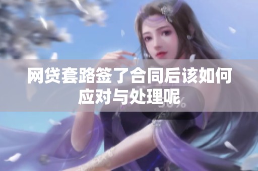 网贷套路签了合同后该如何应对与处理呢