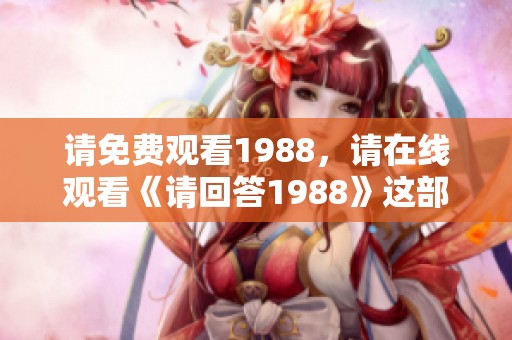 请免费观看1988，请在线观看《请回答1988》这部经典作品