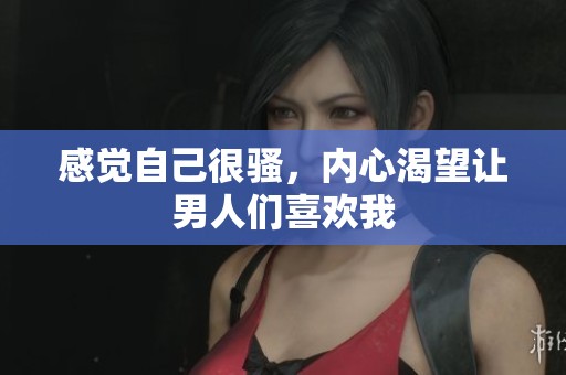 感觉自己很骚，内心渴望让男人们喜欢我