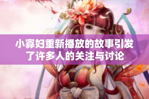 小寡妇重新播放的故事引发了许多人的关注与讨论
