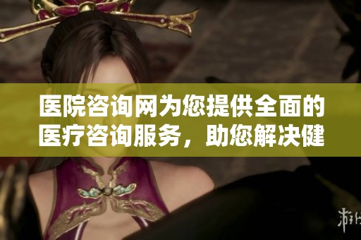 医院咨询网为您提供全面的医疗咨询服务，助您解决健康问题
