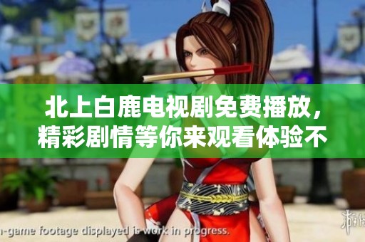 北上白鹿电视剧免费播放，精彩剧情等你来观看体验不容错过！