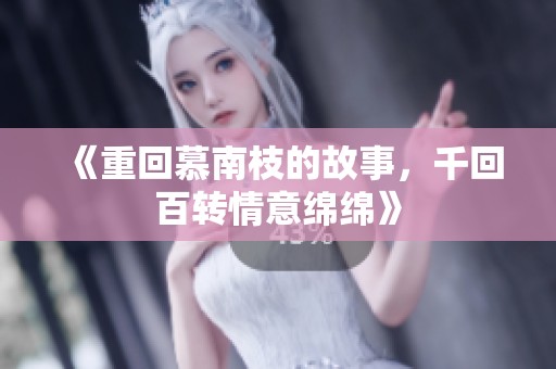 《重回慕南枝的故事，千回百转情意绵绵》
