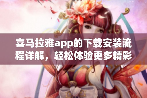 喜马拉雅app的下载安装流程详解，轻松体验更多精彩内容