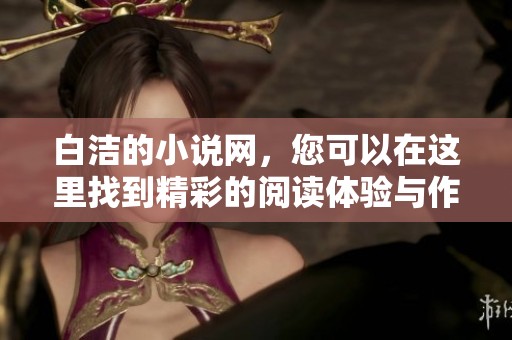 白洁的小说网，您可以在这里找到精彩的阅读体验与作品推荐