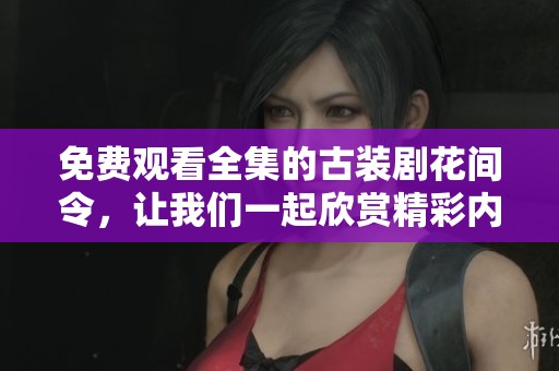 免费观看全集的古装剧花间令，让我们一起欣赏精彩内容吧