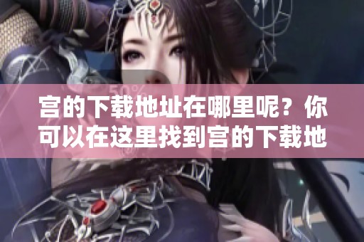 宫的下载地址在哪里呢？你可以在这里找到宫的下载地址。