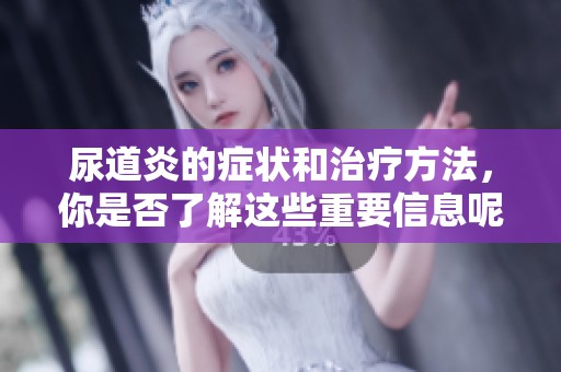 尿道炎的症状和治疗方法，你是否了解这些重要信息呢