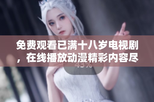 免费观看已满十八岁电视剧，在线播放动漫精彩内容尽在其中
