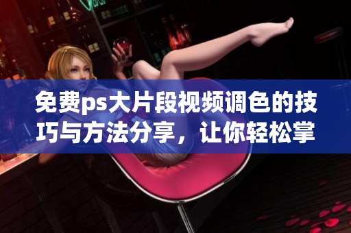 免费ps大片段视频调色的技巧与方法分享，让你轻松掌握调色艺术