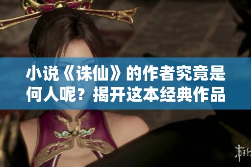 小说《诛仙》的作者究竟是何人呢？揭开这本经典作品背后的创作之谜