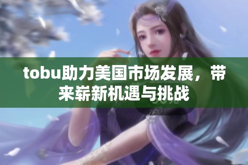 tobu助力美国市场发展，带来崭新机遇与挑战