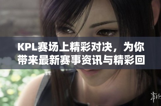 KPL赛场上精彩对决，为你带来最新赛事资讯与精彩回顾