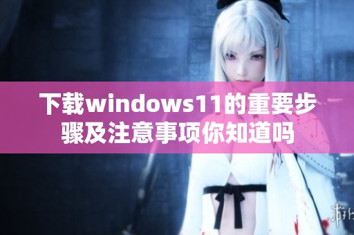 下载windows11的重要步骤及注意事项你知道吗