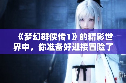 《梦幻群侠传1》的精彩世界中，你准备好迎接冒险了吗
